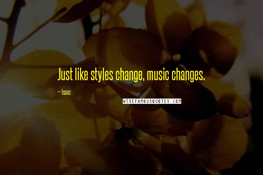 Isaac Quotes: Just like styles change, music changes.