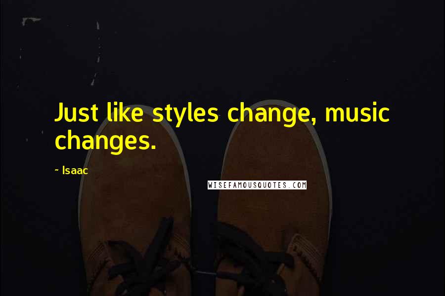 Isaac Quotes: Just like styles change, music changes.