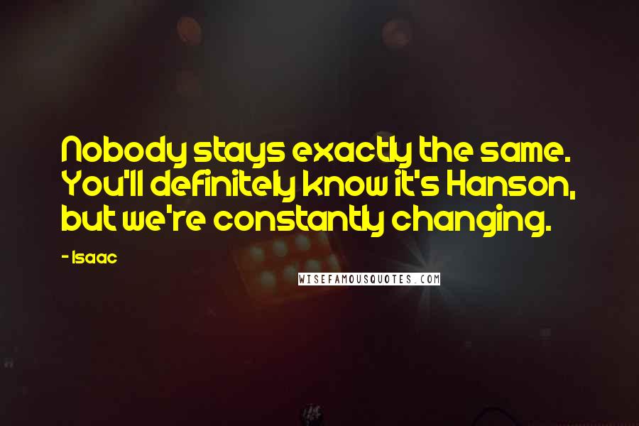 Isaac Quotes: Nobody stays exactly the same. You'll definitely know it's Hanson, but we're constantly changing.