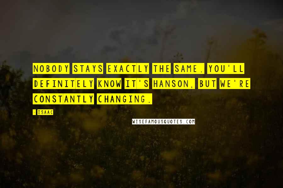 Isaac Quotes: Nobody stays exactly the same. You'll definitely know it's Hanson, but we're constantly changing.