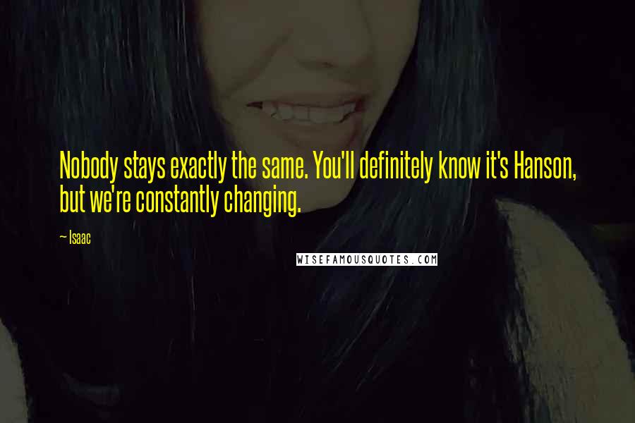 Isaac Quotes: Nobody stays exactly the same. You'll definitely know it's Hanson, but we're constantly changing.