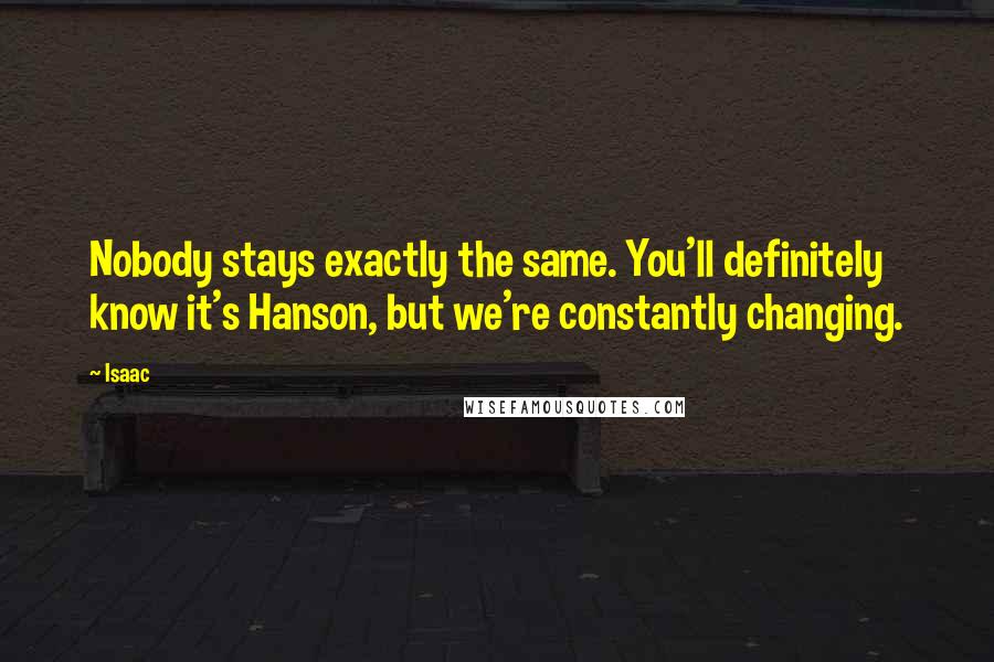 Isaac Quotes: Nobody stays exactly the same. You'll definitely know it's Hanson, but we're constantly changing.