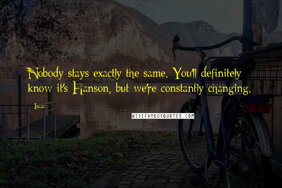 Isaac Quotes: Nobody stays exactly the same. You'll definitely know it's Hanson, but we're constantly changing.