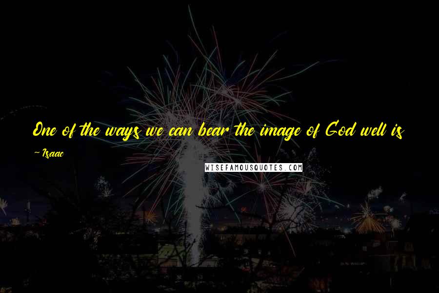 Isaac Quotes: One of the ways we can bear the image of God well is to see things in others they don't see themselves and call that out of them.