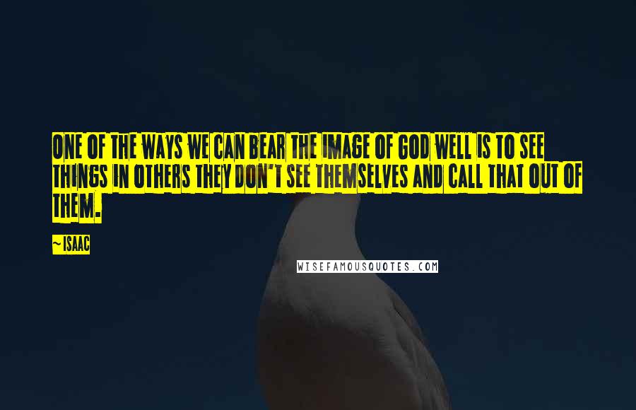 Isaac Quotes: One of the ways we can bear the image of God well is to see things in others they don't see themselves and call that out of them.