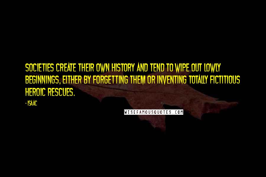 Isaac Quotes: Societies create their own history and tend to wipe out lowly beginnings, either by forgetting them or inventing totally fictitious heroic rescues.