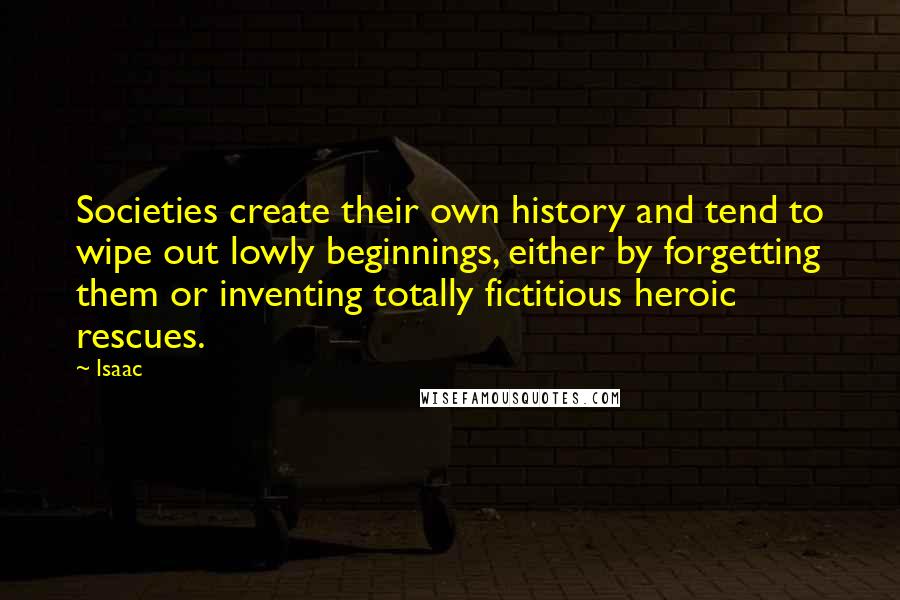 Isaac Quotes: Societies create their own history and tend to wipe out lowly beginnings, either by forgetting them or inventing totally fictitious heroic rescues.
