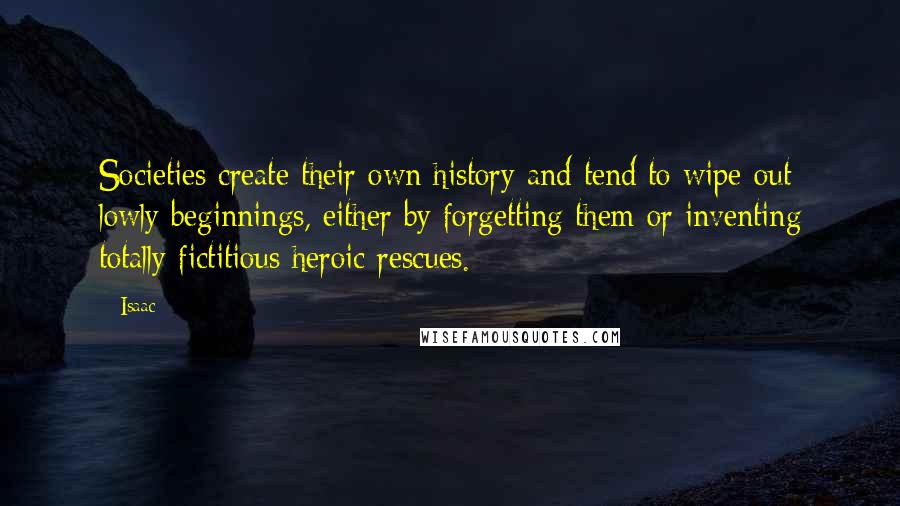 Isaac Quotes: Societies create their own history and tend to wipe out lowly beginnings, either by forgetting them or inventing totally fictitious heroic rescues.