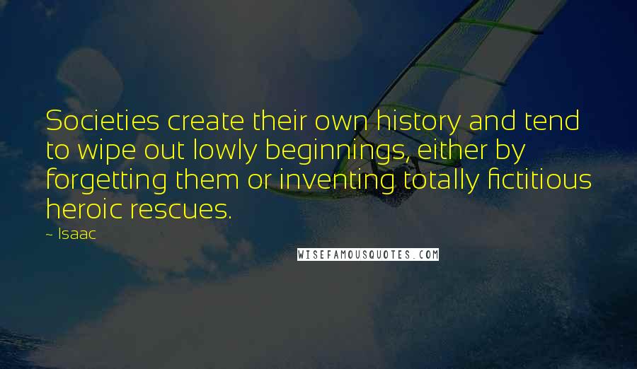 Isaac Quotes: Societies create their own history and tend to wipe out lowly beginnings, either by forgetting them or inventing totally fictitious heroic rescues.