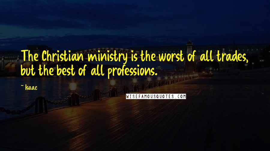 Isaac Quotes: The Christian ministry is the worst of all trades, but the best of all professions.