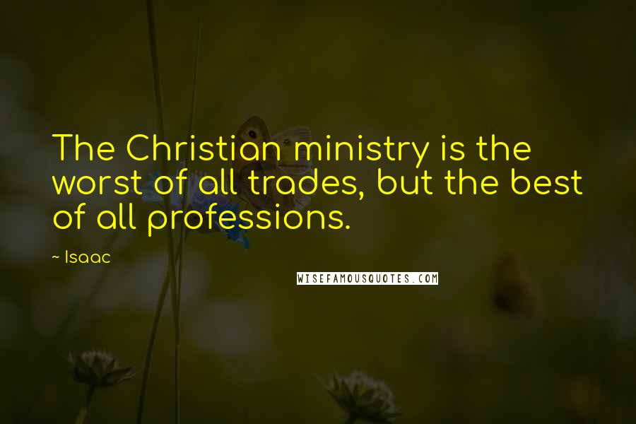 Isaac Quotes: The Christian ministry is the worst of all trades, but the best of all professions.