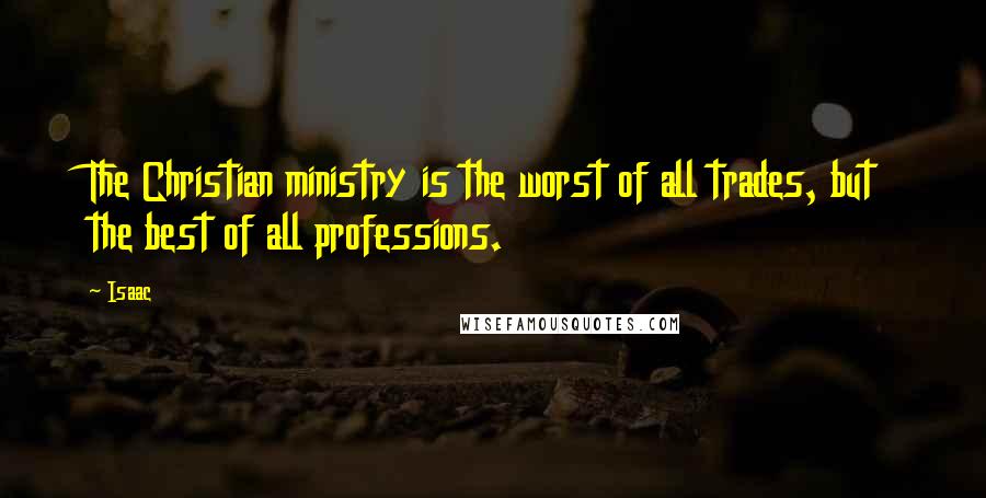 Isaac Quotes: The Christian ministry is the worst of all trades, but the best of all professions.