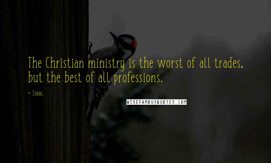 Isaac Quotes: The Christian ministry is the worst of all trades, but the best of all professions.