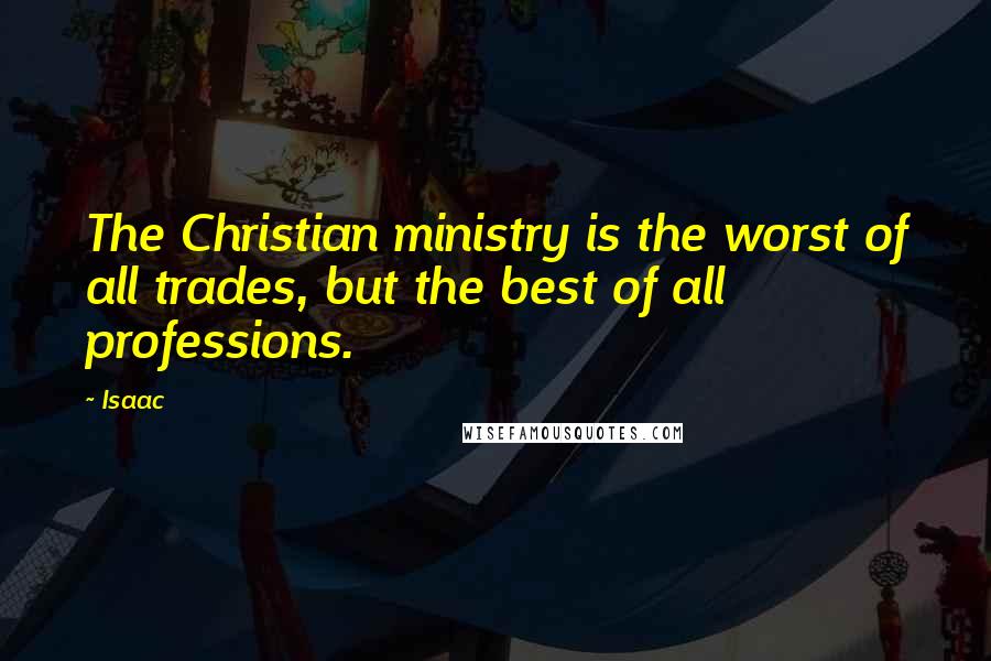 Isaac Quotes: The Christian ministry is the worst of all trades, but the best of all professions.