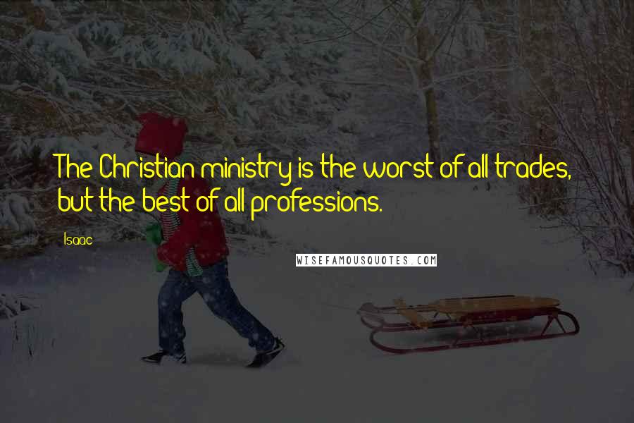 Isaac Quotes: The Christian ministry is the worst of all trades, but the best of all professions.