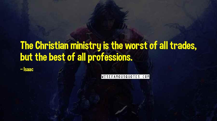 Isaac Quotes: The Christian ministry is the worst of all trades, but the best of all professions.