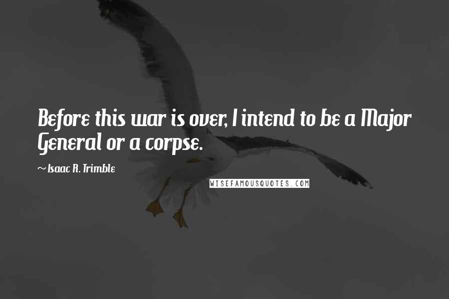 Isaac R. Trimble Quotes: Before this war is over, I intend to be a Major General or a corpse.