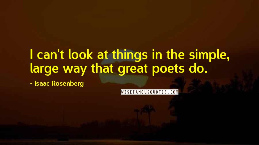 Isaac Rosenberg Quotes: I can't look at things in the simple, large way that great poets do.