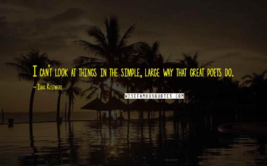 Isaac Rosenberg Quotes: I can't look at things in the simple, large way that great poets do.