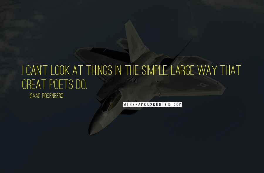 Isaac Rosenberg Quotes: I can't look at things in the simple, large way that great poets do.