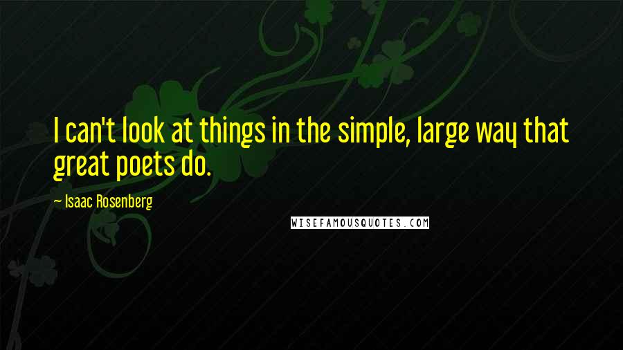 Isaac Rosenberg Quotes: I can't look at things in the simple, large way that great poets do.