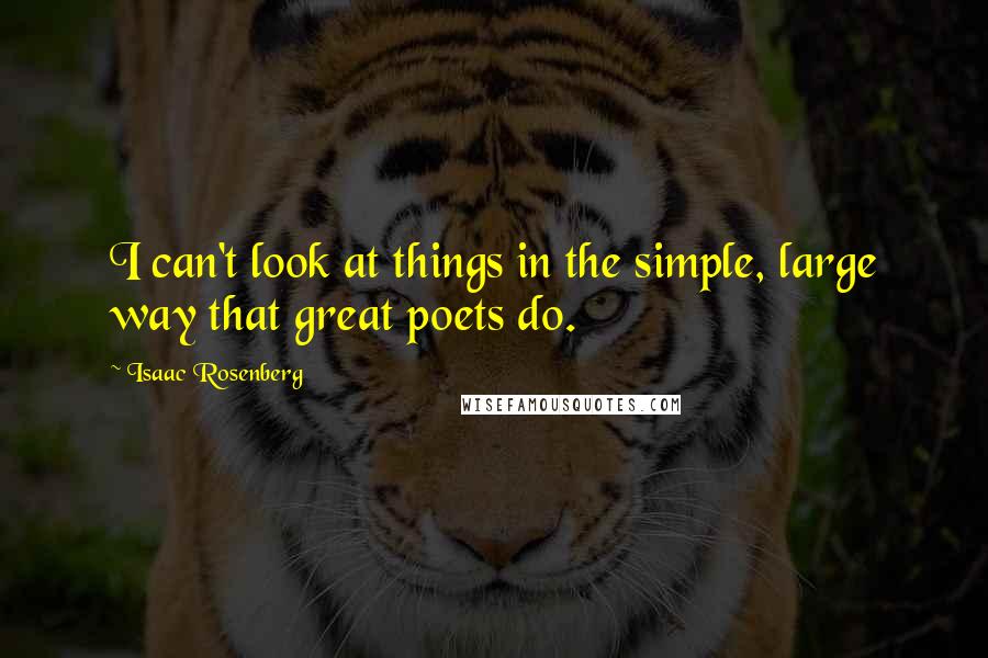 Isaac Rosenberg Quotes: I can't look at things in the simple, large way that great poets do.