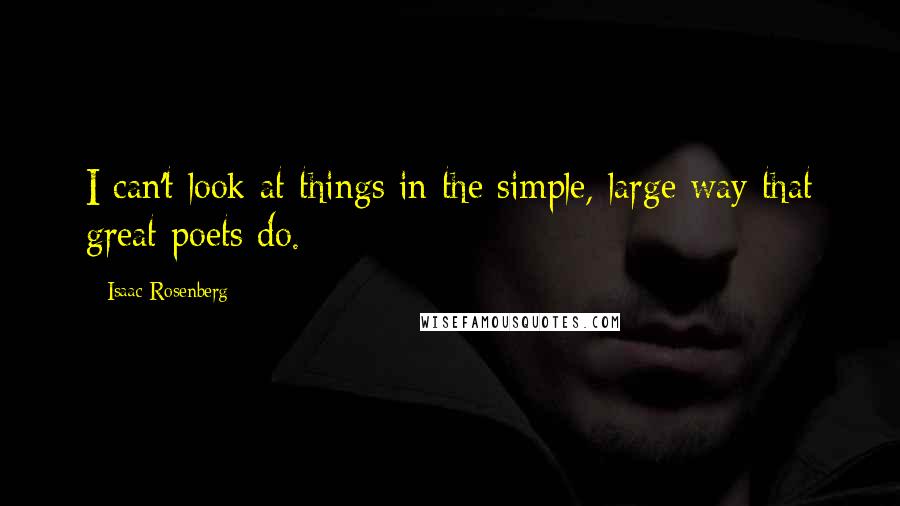 Isaac Rosenberg Quotes: I can't look at things in the simple, large way that great poets do.