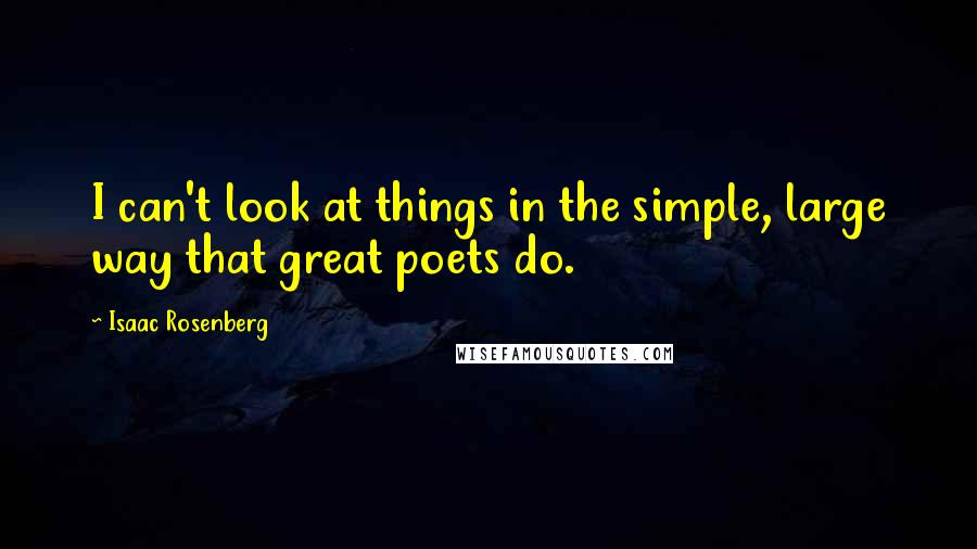 Isaac Rosenberg Quotes: I can't look at things in the simple, large way that great poets do.