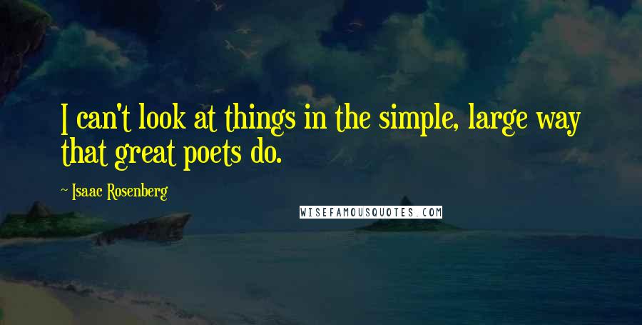 Isaac Rosenberg Quotes: I can't look at things in the simple, large way that great poets do.