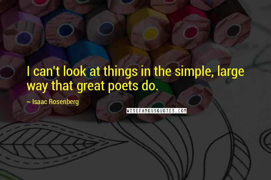 Isaac Rosenberg Quotes: I can't look at things in the simple, large way that great poets do.