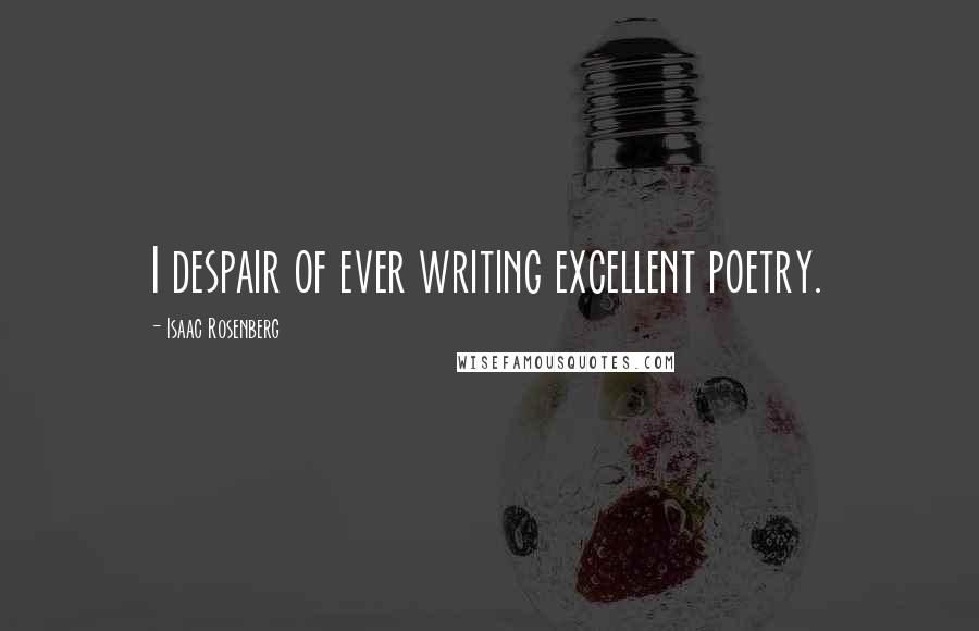 Isaac Rosenberg Quotes: I despair of ever writing excellent poetry.