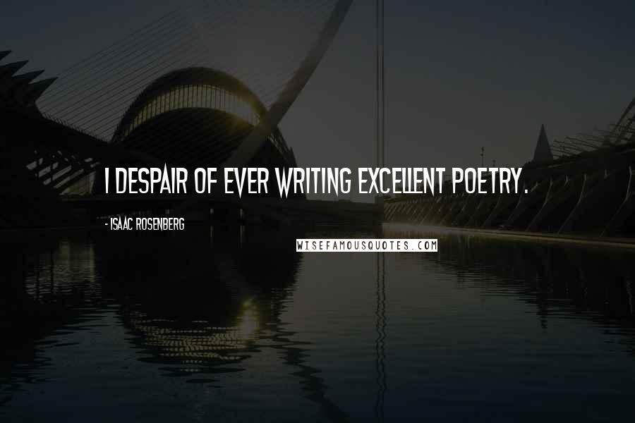 Isaac Rosenberg Quotes: I despair of ever writing excellent poetry.