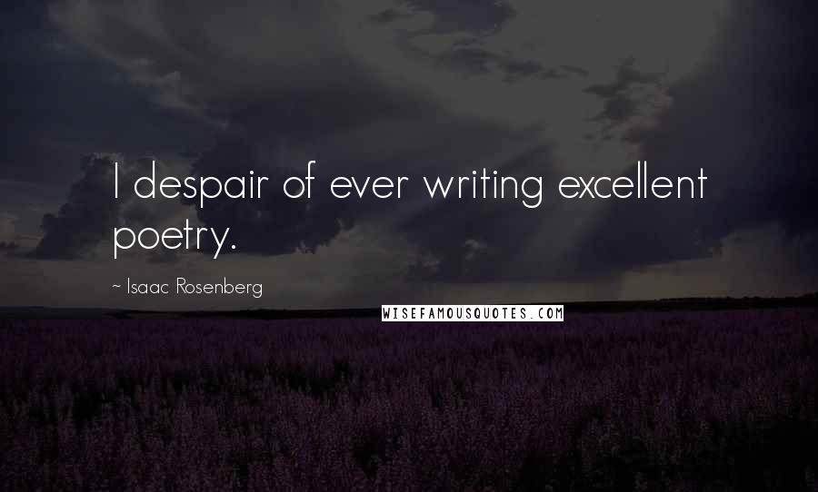 Isaac Rosenberg Quotes: I despair of ever writing excellent poetry.