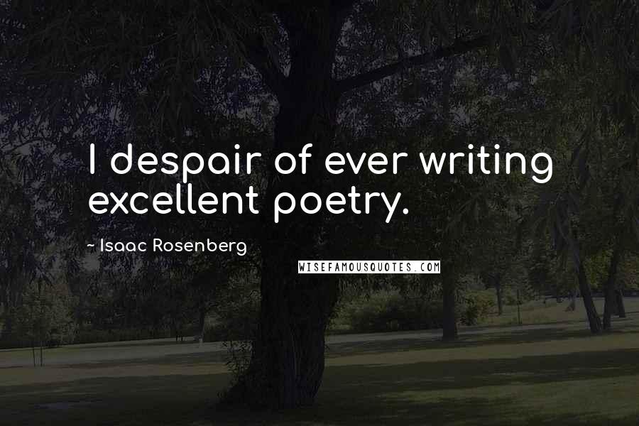 Isaac Rosenberg Quotes: I despair of ever writing excellent poetry.