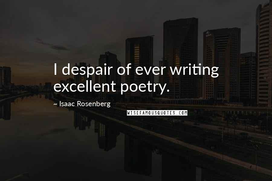 Isaac Rosenberg Quotes: I despair of ever writing excellent poetry.