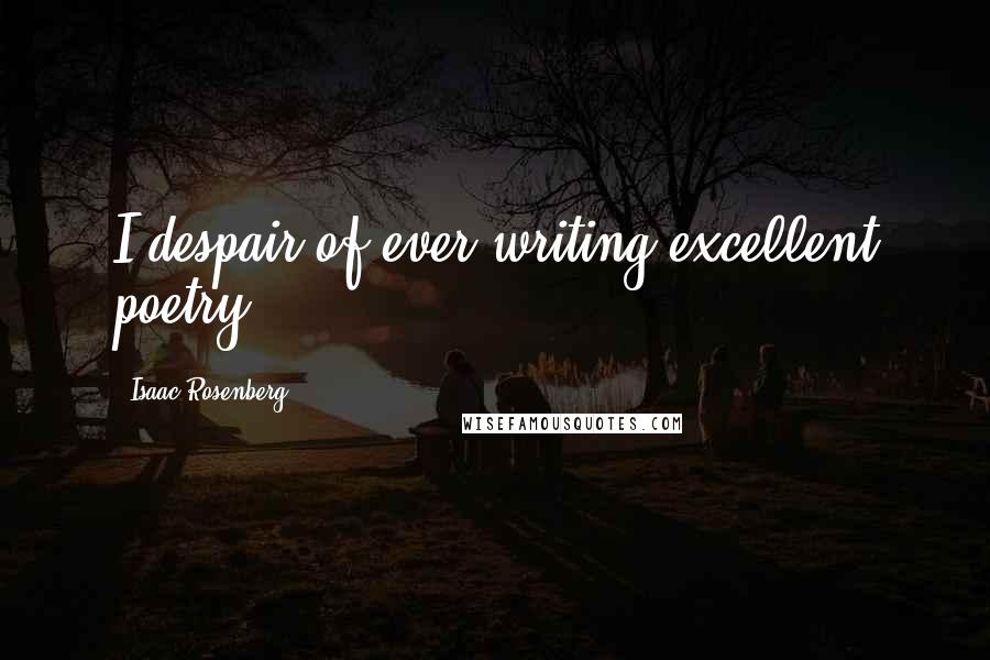 Isaac Rosenberg Quotes: I despair of ever writing excellent poetry.