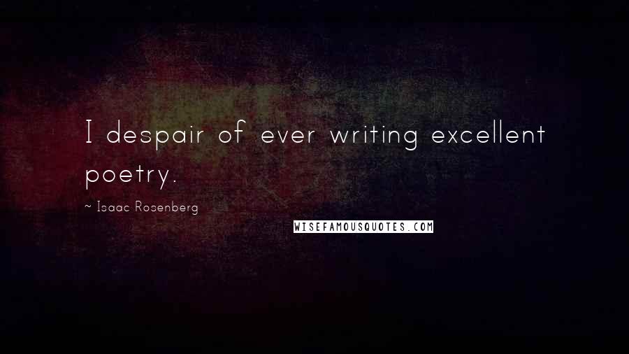 Isaac Rosenberg Quotes: I despair of ever writing excellent poetry.