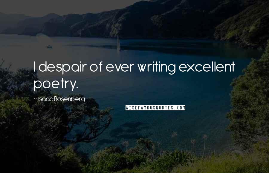 Isaac Rosenberg Quotes: I despair of ever writing excellent poetry.