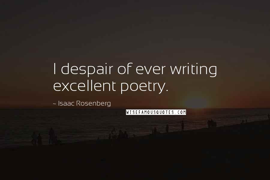 Isaac Rosenberg Quotes: I despair of ever writing excellent poetry.