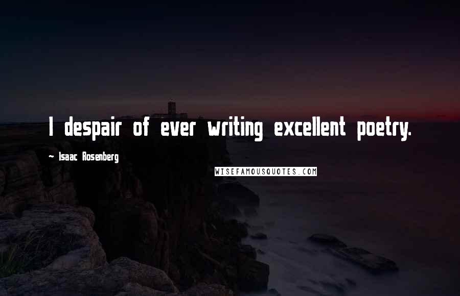 Isaac Rosenberg Quotes: I despair of ever writing excellent poetry.