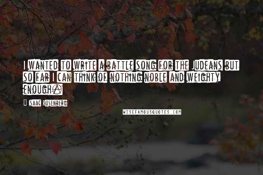 Isaac Rosenberg Quotes: I wanted to write a battle song for the Judeans but so far I can think of nothing noble and weighty enough.