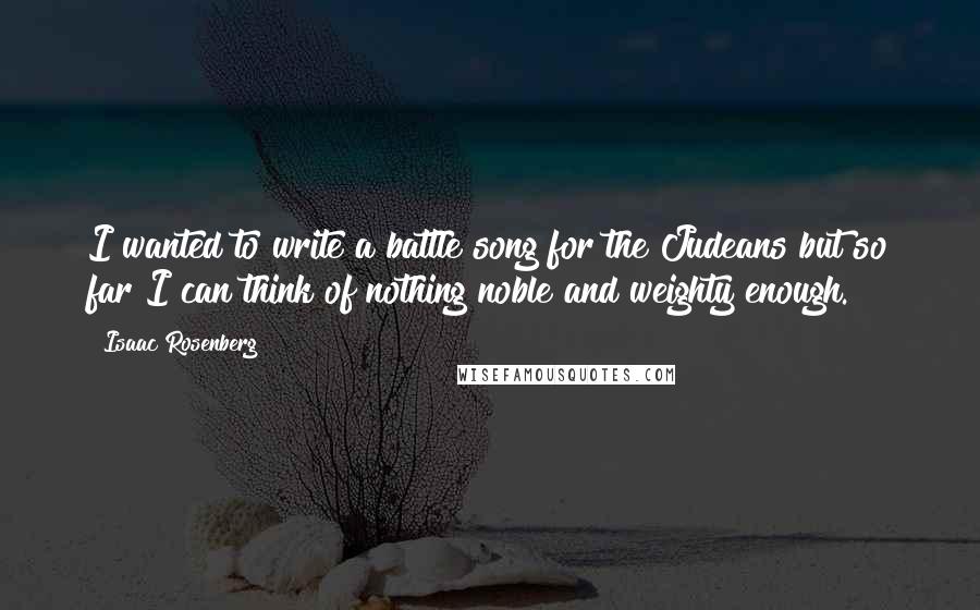 Isaac Rosenberg Quotes: I wanted to write a battle song for the Judeans but so far I can think of nothing noble and weighty enough.