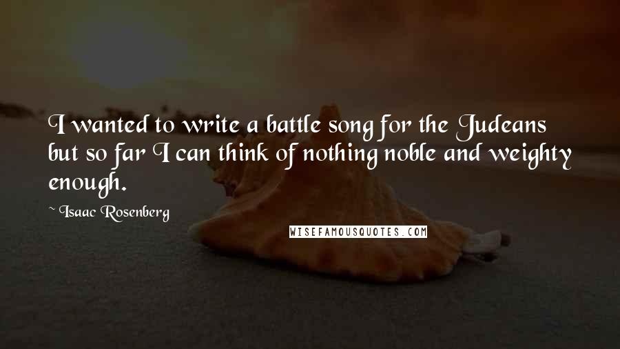 Isaac Rosenberg Quotes: I wanted to write a battle song for the Judeans but so far I can think of nothing noble and weighty enough.