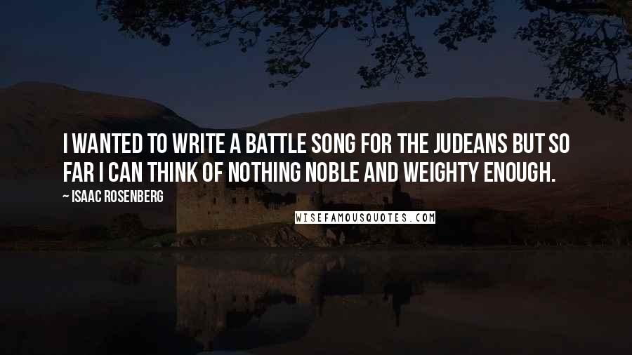 Isaac Rosenberg Quotes: I wanted to write a battle song for the Judeans but so far I can think of nothing noble and weighty enough.