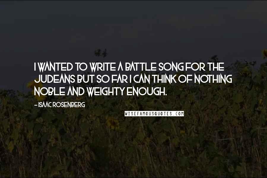 Isaac Rosenberg Quotes: I wanted to write a battle song for the Judeans but so far I can think of nothing noble and weighty enough.