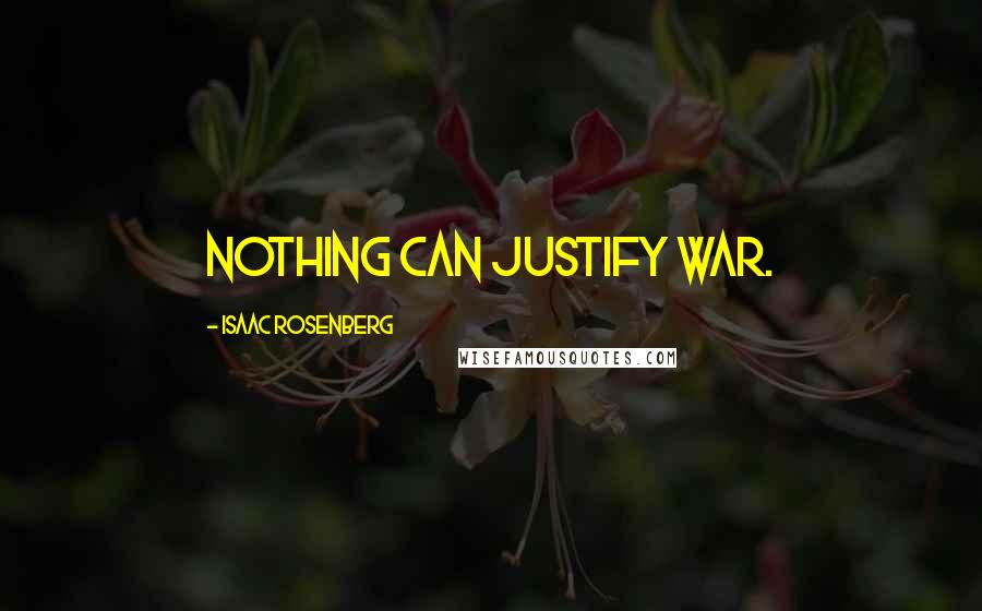 Isaac Rosenberg Quotes: Nothing can justify war.