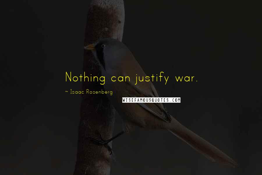 Isaac Rosenberg Quotes: Nothing can justify war.