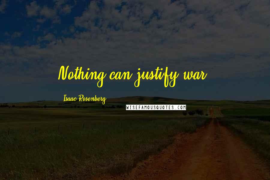 Isaac Rosenberg Quotes: Nothing can justify war.