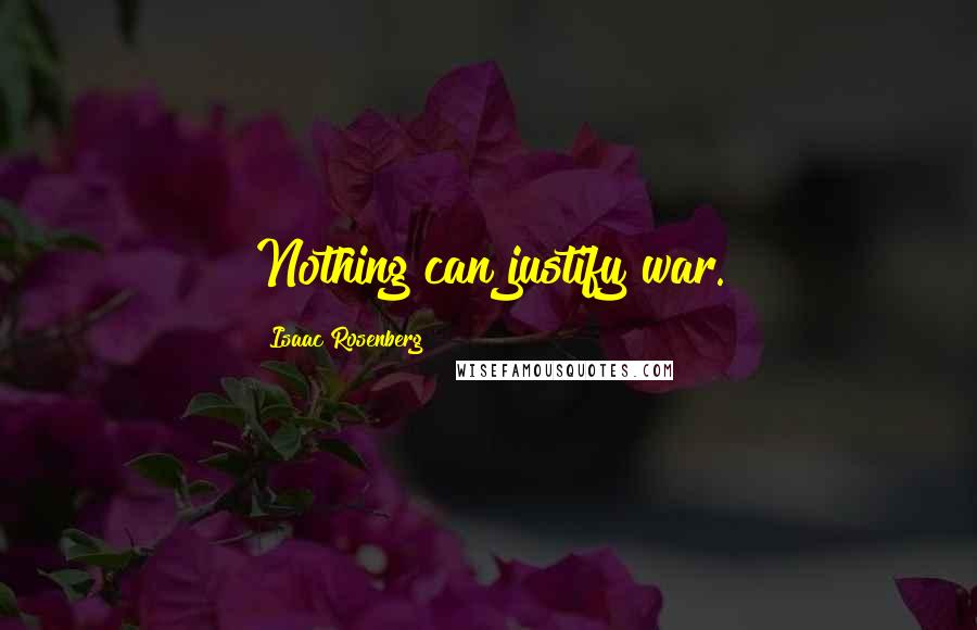 Isaac Rosenberg Quotes: Nothing can justify war.