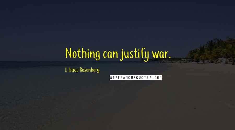 Isaac Rosenberg Quotes: Nothing can justify war.